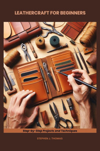 Leathercraft for Beginners: Step-by-Step Projects and Techniques Leathercraft for Beginners: Step-by-Step Projects and Techniques