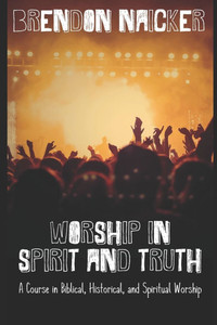 Worship in Spirit and Truth: A Course in Biblical, Historical, and Spiritual Worship Worship in Spirit and Truth: A Course in Biblical, Historical, and Spiritual Worship