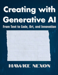 Creating with Generative AI: From Text to Code, Art, and Innovation Creating with Generative AI: From Text to Code, Art, and Innovation