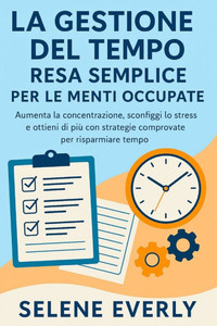 La Gestione del Tempo Resa Semplice Per Le Menti Occupate: Aumenta la concentrazione, sconfiggi lo stress e ottieni di più con strategie comprovate pe