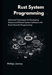 Rust System Programming: Advanced Techniques for Developing Robust and Efficient System Software with Rust's Powerful Programming Rust System Programming: Advanced Techniques for Developing Robust and Efficient System Software with Rust's Powerful Programming