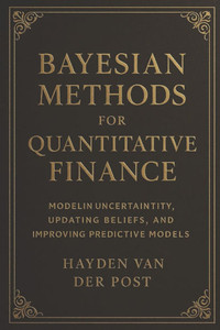 Bayesian Methods for Quantitative Finance: Modeling Uncertainty, Updating Beliefs, and Improving Predictive Models: Bayesian Inference, Probabilistic