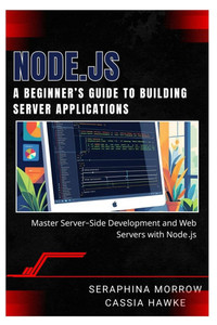 Node.Js: A BEGINNER'S GUIDE TO BUILDING SERVER APPLICATIONS: Master Server-Side Development and Web Servers with Node.js