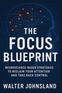 The Focus Blueprint: Regain control of your focus and attention The Focus Blueprint: Regain control of your focus and attention