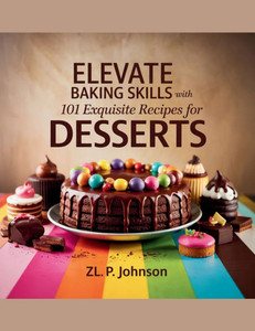 Elevate Baking Skills with 101 Exquisite Recipes for Desserts - ZL. P. Johnson