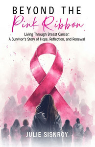 Beyond the Pink Ribbon: Living Through Breast Cancer: A Survivor's Story of Hope, Reflection, and Renewal