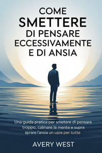 Come Smettere Di Pensare Eccessivamente E Di Ansia: Una guida pratica per smettere di pensare troppo, calmare la mente e superare l'ansia una volta pe Come Smettere Di Pensare Eccessivamente E Di Ansia: Una guida pratica per smettere di pensare troppo, calmare la mente e superare l'ansia una volta pe