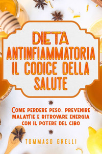 Dieta Antinfiammatoria: Il Codice della Salute: Come perdere peso, prevenire malattie e rafforzare il tuo sistema immunitario con il cibo
