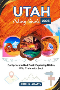 Utah Hiking Guide 2025: Bootprints in Red Dust: Exploring Utah's Wild Trails with Soul