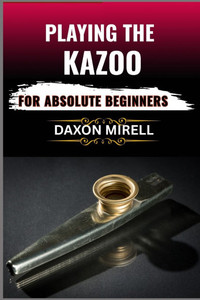 Playing the Kazoo for Absolute Beginners: Master the Art of Humming, Buzzing, and Blowing in Minutes-No Musical Background Required