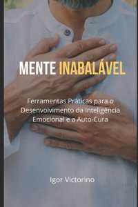Mente Inabalável: Ferramentas Práticas para o Desenvolvimento da Inteligência Emocional e a Auto-Cura