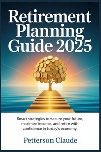 Retirement Planning Guide 2025: Smart Strategies to Secure Your Future, Maximize Income, and Retire with Confidence in Today's Economy Retirement Planning Guide 2025: Smart Strategies to Secure Your Future, Maximize Income, and Retire with Confidence in Today's Economy
