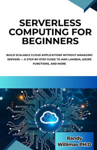 Serverless Computing for Beginners: Build Scalable Cloud Applications Without Managing Servers - A Step-by-Step Guide to AWS Lambda, Azure Functions,