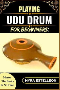 Playing Udu Drum for Beginners: MASTER THE BASICS IN NO TIME: A Simple Step-by-Step Guide to Learning the Udu Drum with Ease and Confidence Playing Udu Drum for Beginners: MASTER THE BASICS IN NO TIME: A Simple Step-by-Step Guide to Learning the Udu Drum with Ease and Confidence