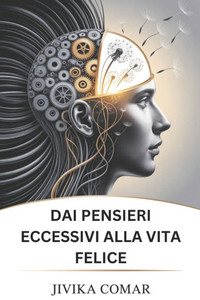 Dai Pensieri Eccessivi Alla Vita Felice: Liberati dal disordine mentale, trova la pace interiore e crea una vita gioiosa e guidata da uno scopo Dai Pensieri Eccessivi Alla Vita Felice: Liberati dal disordine mentale, trova la pace interiore e crea una vita gioiosa e guidata da uno scopo