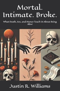 Mortal. Intimate. Broke.: What Death, Sex, and Money Teach Us About Being Alive