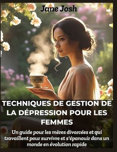 Techniques de gestion de la dépression pour les femmes: Un guide pour les mères divorcées et qui travaillent pour survivre et s'épanouir dans un monde