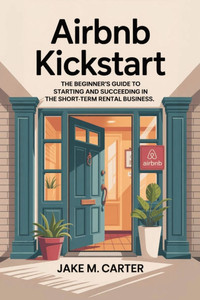 Airbnb Kickstart: The Beginner's Guide to Starting and Succeeding in the Short-Term Rental Business - Step-by-Step Tips to Launch Your First Airbnb fo Airbnb Kickstart: The Beginner's Guide to Starting and Succeeding in the Short-Term Rental Business - Step-by-Step Tips to Launch Your First Airbnb fo