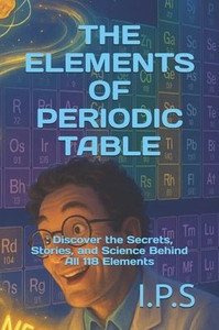 The Elements of Periodic Table: : Discover the Secrets, Stories, and Science Behind All 118 Elements