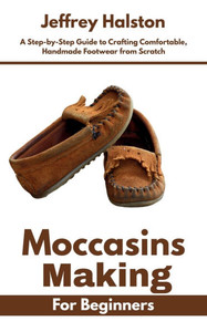 Moccasins Making for Beginners: A Step-by-Step Guide to Crafting Comfortable, Handmade Footwear from Scratch