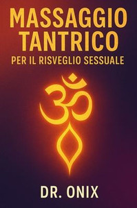 Massaggio Tantrico Per Il Risveglio Sessuale: Come aumentare la sensibilità e sperimentare il piacere con una tecnica di massaggio fatta di respirazio
