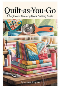 Quilt-As-You-Go: A Beginner's Block-By-Block Quilting Guide: Learn Simple Qayg Techniques and Create Beautiful Quilts with Step-By-Step Projects Quilt-As-You-Go: A Beginner's Block-By-Block Quilting Guide: Learn Simple Qayg Techniques and Create Beautiful Quilts with Step-By-Step Projects