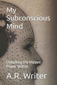 My Subconscious Mind: Unlocking the Hidden Power Within My Subconscious Mind: Unlocking the Hidden Power Within