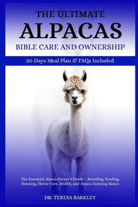 The Ultimate Alpacas Care Care and Ownership: The Essential Alpaca Owner's Guide - Breeding, Feeding, Housing, Fleece Care, Health, and Alpaca Farming