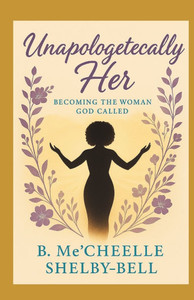 Unapologetically Her: Becoming The Woman God Called Unapologetically Her: Becoming The Woman God Called