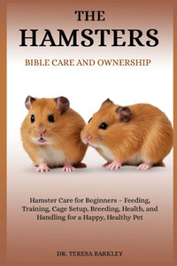 The Hamster's Bible Care and Ownership: Hamster Care for Beginners - Feeding, Training, Cage Setup, Breeding, Health, and Handling for a Happy, Health The Hamster's Bible Care and Ownership: Hamster Care for Beginners - Feeding, Training, Cage Setup, Breeding, Health, and Handling for a Happy, Health