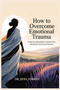 Overcome Emotional Trauma: A Step-by-Step Guide to Healing from Emotional Wounds and Trauma
