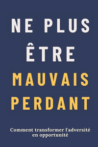 Ne Plus Être Mauvais Perdant: Comment transformer l'adversité en opportunité