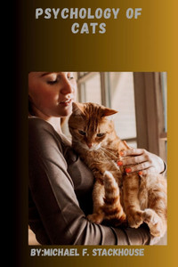 Psychology of Cats: Understanding the Feline Mind for a Happier, Healthier Companion