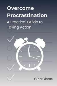 Overcome Procrastination: A Practical Guide to Taking Action Overcome Procrastination: A Practical Guide to Taking Action