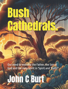 Bush Cathedrals.: Our need to worship the Father, the Son of God and the Holy Spirit in 'Spirit and Truth?'