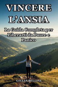 Vincere l'Ansia: La Guida Completa per Liberarti da Paure e Panico: Tecniche Efficaci e Semplici Esercizi per Affrontare lo Stress Quotidiano, Sciogli