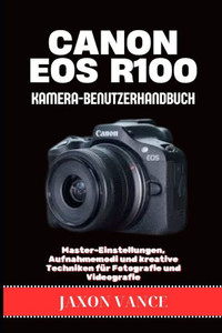 Canon EOS R100 Kamera-Benutzerhandbuch: Master-Einstellungen, Aufnahmemodi und kreative Techniken für Fotografie und Videografie