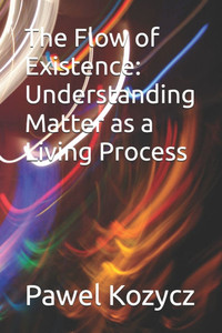 The Flow of Existence: Understanding Matter as a Living Process