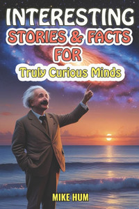 Interesting Stories & Facts for Truly Curious Minds: A Collection of Fascinating Tales and Mind-Blowing Facts About History, Animals, Science, Mysteri