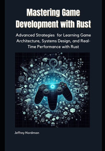 Mastering Game Development with Rust: Advanced Strategies for Learning Game Architecture, Systems Design, and Real-Time Performance with Rust Mastering Game Development with Rust: Advanced Strategies for Learning Game Architecture, Systems Design, and Real-Time Performance with Rust