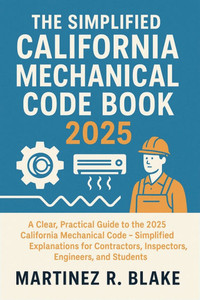The Simplified California Mechanical Code Book 2025: A Clear, Practical Guide to the 2025 California Mechanical Code - Simplified Explanations for Con The Simplified California Mechanical Code Book 2025: A Clear, Practical Guide to the 2025 California Mechanical Code - Simplified Explanations for Con