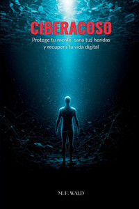 Ciberacoso: Protege tu mente, sana tus heridas y recupera tu vida digital