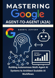 Mastering Google Agent-to-Agent (A2A): Building Autonomous Multi-Agent AI Systems to Architect Scalable AI Workflows