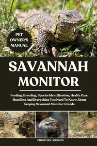 Savannah Monitor: Feeding, Breeding, Species Identification, Health Care, Handling And Everything You Need To Know About Keeping Savannah Monitor Liza
