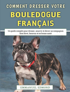 Comment Dresser Votre Bouledogue Français: Un guide complet pour dresser, nourrir et élever un compagnon bien élevé, heureux et en bonne santé Comment Dresser Votre Bouledogue Français: Un guide complet pour dresser, nourrir et élever un compagnon bien élevé, heureux et en bonne santé