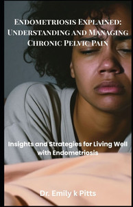 Endometriosis Explained: Understanding and Managing Chronic Pelvic Pain: Insights and Strategies for Living Well with Endometriosis