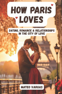 How Paris Loves: Dating, Romance & Relationships in the City of Love How Paris Loves: Dating, Romance & Relationships in the City of Love