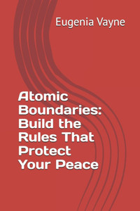 Atomic Boundaries: Build the Rules That Protect Your Peace Atomic Boundaries: Build the Rules That Protect Your Peace