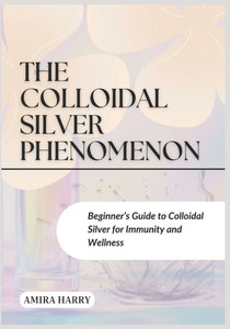 The Colloidal Silver Phenomenon: Beginner's Guide to Colloidal Silver for Immunity and Wellness The Colloidal Silver Phenomenon: Beginner's Guide to Colloidal Silver for Immunity and Wellness
