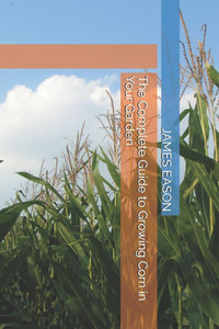 The Complete Guide to Growing Corn in Your Garden The Complete Guide to Growing Corn in Your Garden